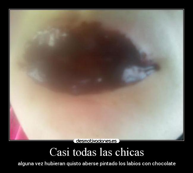 Casi todas las chicas - alguna vez hubieran quisto aberse pintado los labios con chocolate