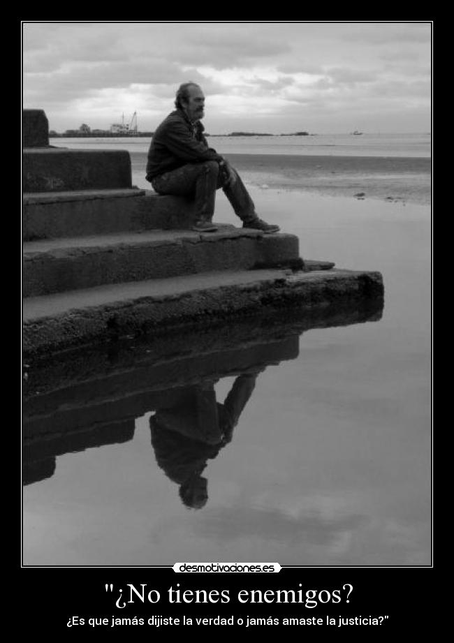 ¿No tienes enemigos? - ¿Es que jamás dijiste la verdad o jamás amaste la justicia?