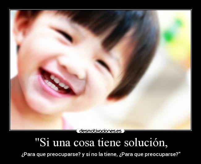 Si una cosa tiene solución, - ¿Para que preocuparse? y si no la tiene, ¿Para que preocuparse?