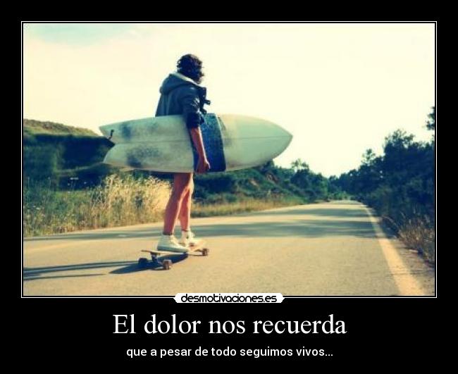 El dolor nos recuerda - que a pesar de todo seguimos vivos...