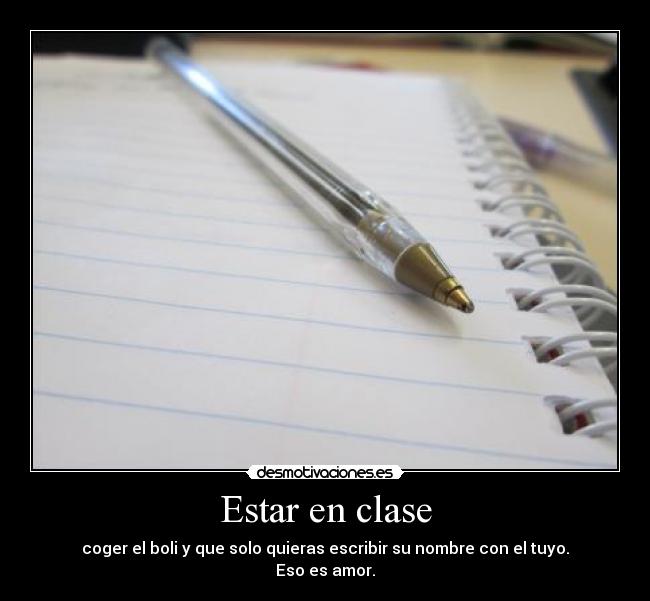 Estar en clase - coger el boli y que solo quieras escribir su nombre con el tuyo.
Eso es amor.