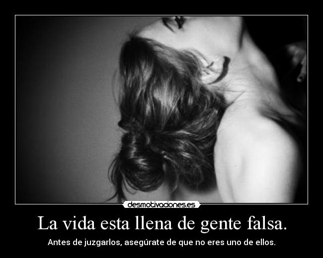 La vida esta llena de gente falsa. - Antes de juzgarlos, asegúrate de que no eres uno de ellos.