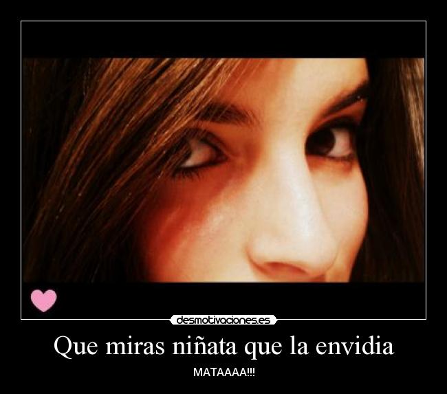 Que miras niñata que la envidia - MATAAAA!!!