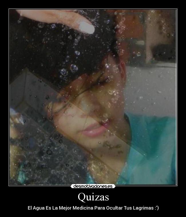 Quizas - El Agua Es La Mejor Medicina Para Ocultar Tus Lagrimas :)