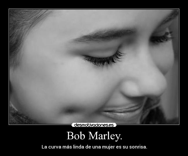 Bob Marley. - La curva más linda de una mujer es su sonrisa.