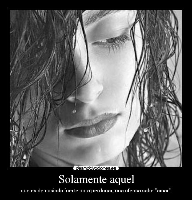 Solamente aquel - que es demasiado fuerte para perdonar, una ofensa sabe amar.