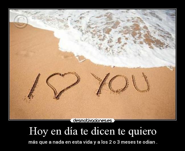 Hoy en día te dicen te quiero - más que a nada en esta vida y a los 2 o 3 meses te odian .