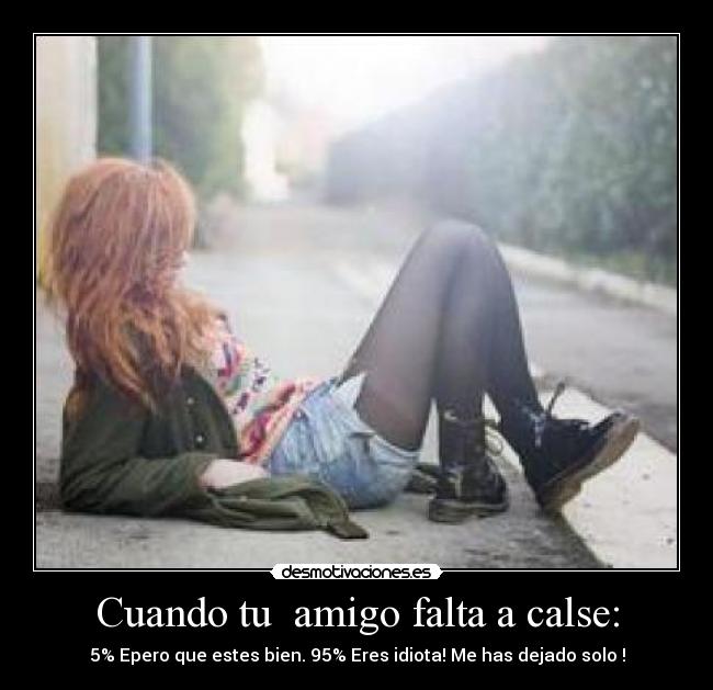 Cuando tu  amigo falta a calse: - 5% Epero que estes bien. 95% Eres idiota! Me has dejado solo !
