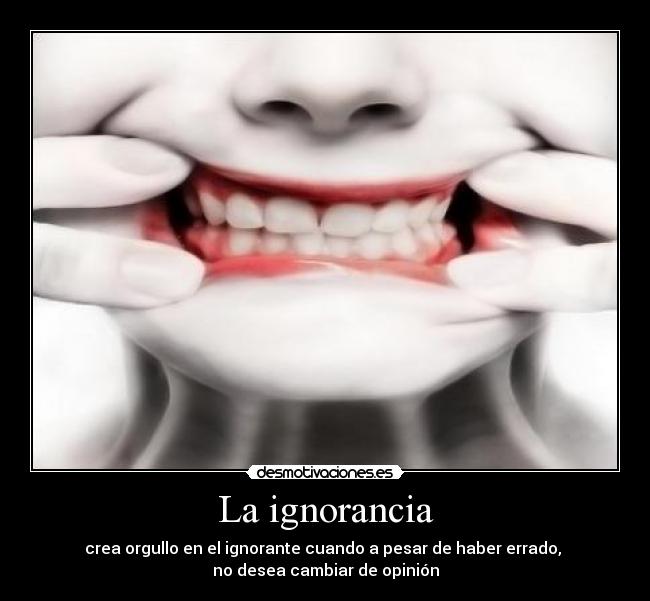 La ignorancia - crea orgullo en el ignorante cuando a pesar de haber errado, 
no desea cambiar de opinión