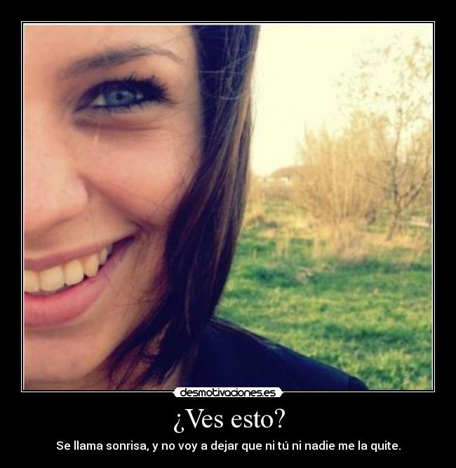 ¿Ves esto? - Se llama sonrisa, y no voy a dejar que ni tú ni nadie me la quite.