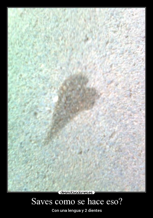Saves como se hace eso? - Con una lengua y 2 dientes