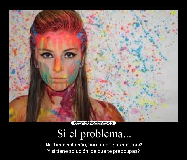 Si el problema... - No tiene solución; para que te preocupas?
Y si tiene solución; de que te preocupas?