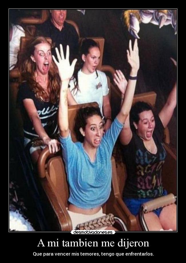 A mi tambien me dijeron - Que para vencer mis temores, tengo que enfrentarlos.