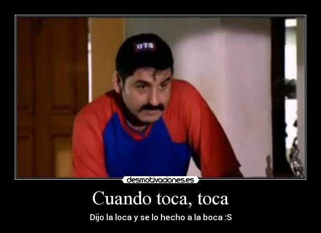 Cuando toca, toca - Dijo la loca y se lo hecho a la boca :S