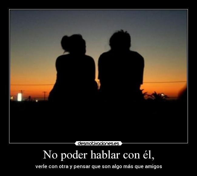 No poder hablar con él, - verle con otra y pensar que son algo más que amigos