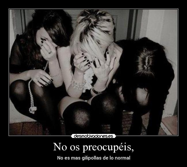 No os preocupéis, - No es mas gilipollas de lo normal
