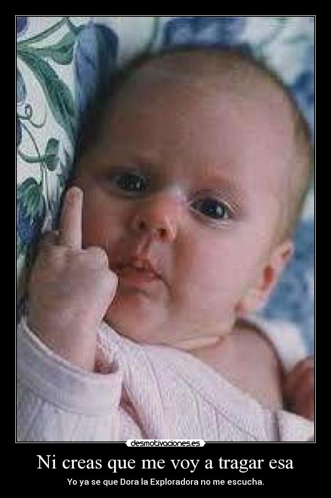 Ni creas que me voy a tragar esa - Yo ya se que Dora la Exploradora no me escucha.
