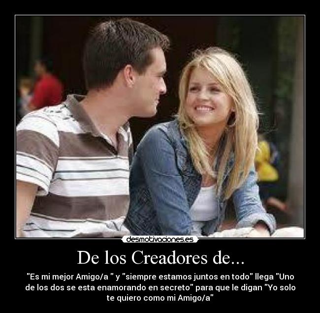 De los Creadores de... - Es mi mejor Amigo/a  y siempre estamos juntos en todo llega Uno
de los dos se esta enamorando en secreto para que le digan Yo solo
te quiero como mi Amigo/a