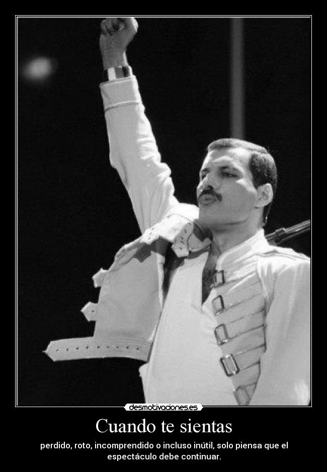 Cuando te sientas - perdido, roto, incomprendido o incluso inútil, solo piensa que el
espectáculo debe continuar.