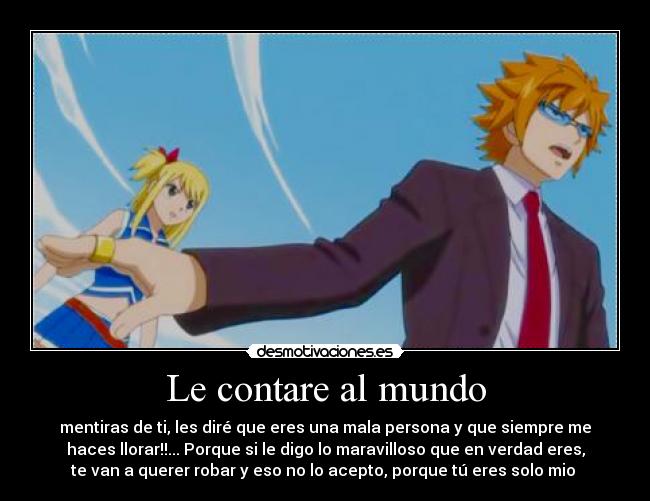 Le contare al mundo - mentiras de ti, les diré que eres una mala persona y que siempre me
haces llorar!!... Porque si le digo lo maravilloso que en verdad eres,
te van a querer robar y eso no lo acepto, porque tú eres solo mio ♥