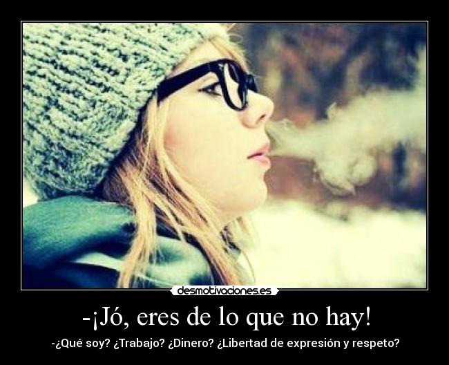 -¡Jó, eres de lo que no hay! - -¿Qué soy? ¿Trabajo? ¿Dinero? ¿Libertad de expresión y respeto?