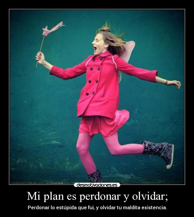 Mi plan es perdonar y olvidar; - Perdonar lo estúpida que fui, y olvidar tu maldita existencia.