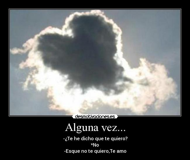 Alguna vez... - -¿Te he dicho que te quiero?
*No
-Esque no te quiero,Te amo