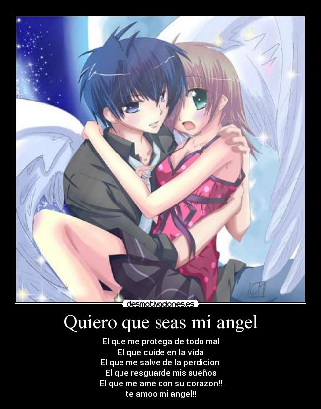 Quiero que seas mi angel - El que me protega de todo mal
El que cuide en la vida
El que me salve de la perdicion
El que resguarde mis sueños
El que me ame con su corazon!!
te amoo mi angel!!