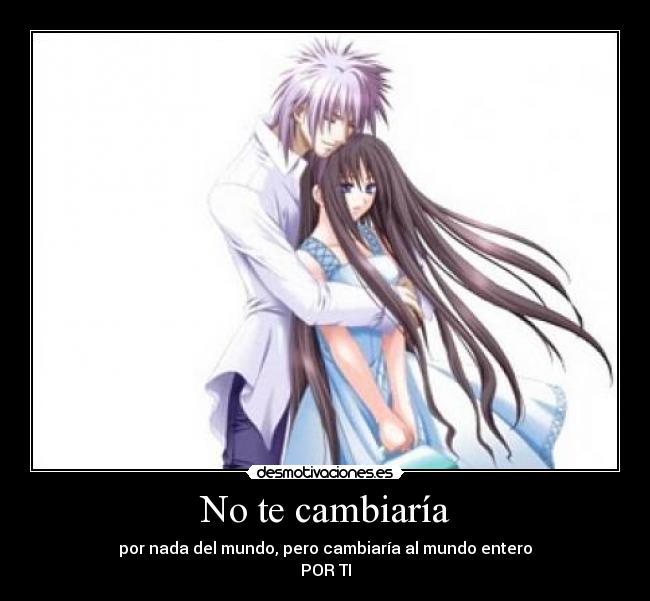 No te cambiaría - por nada del mundo, pero cambiaría al mundo entero
POR TI