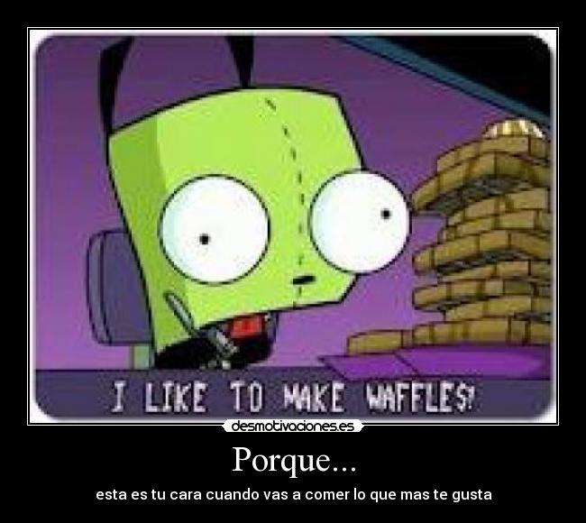 Porque... - esta es tu cara cuando vas a comer lo que mas te gusta