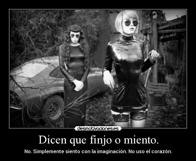 Dicen que finjo o miento. - No. Simplemente siento con la imaginación. No uso el corazón.