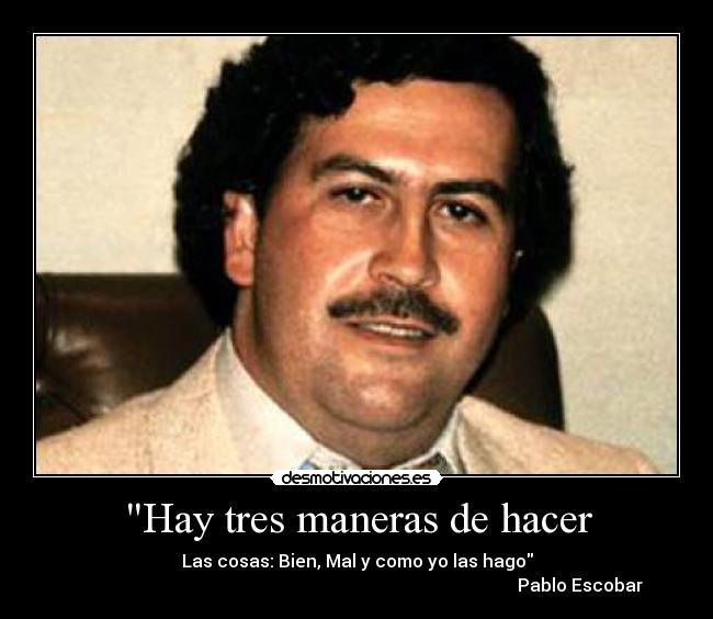 Hay tres maneras de hacer - Las cosas: Bien, Mal y como yo las hago
                                                                                                      Pablo Escobar