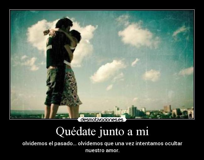 Quédate junto a mi - olvidemos el pasado... olvidemos que una vez intentamos ocultar nuestro amor.
