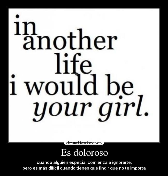 Es doloroso - cuando alguien especial comienza a ignorarte,
pero es más difícil cuando tienes que fingir que no te importa