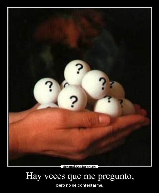 Hay veces que me pregunto, - pero no sé contestarme.