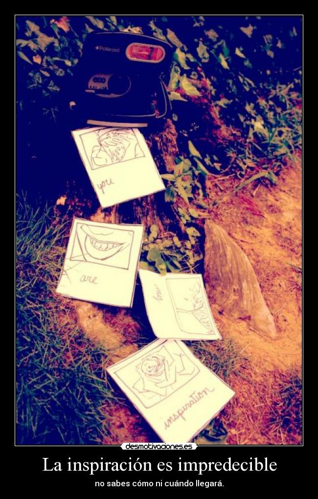 La inspiración es impredecible - no sabes cómo ni cuándo llegará.