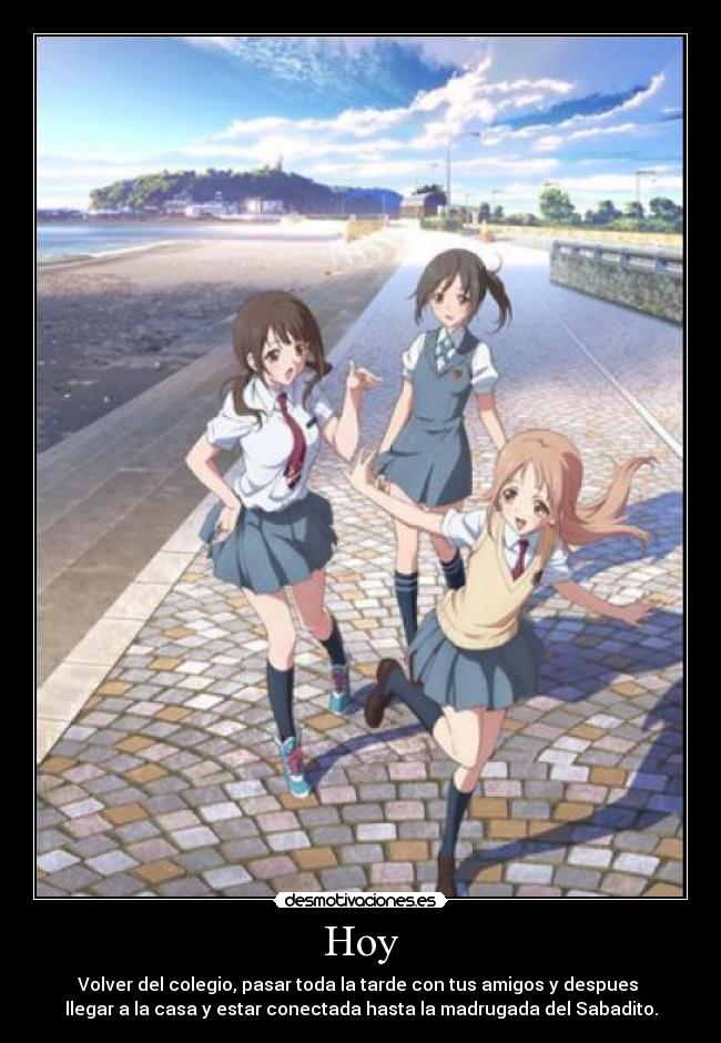 Hoy - Volver del colegio, pasar toda la tarde con tus amigos y despues
llegar a la casa y estar conectada hasta la madrugada del Sabadito.