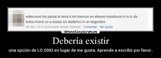 Debería existir - una opción de LO ODIO en lugar de me gusta. Aprende a escribir por favor..