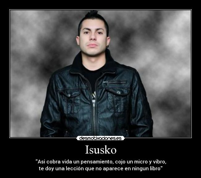 Isusko - Asi cobra vida un pensamiento, cojo un micro y vibro,
te doy una lección que no aparece en ningun libro