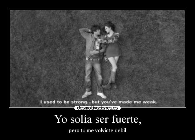 Yo solía ser fuerte, - pero tú me volviste débil.