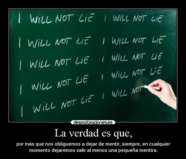 La verdad es que, - por más que nos obliguemos a dejar de mentir, siempre, en cualquier
momento dejaremos salir al menos una pequeña mentira.