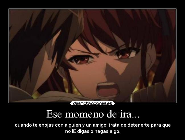 Ese momeno de ira... - cuando te enojas con alguien y un amigo trata de detenerte para que
no lE digas o hagas algo.