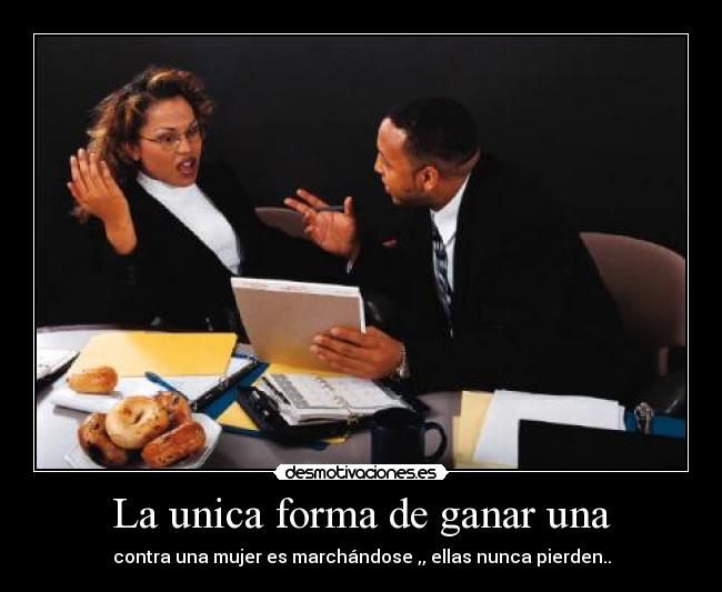 La unica forma de ganar una - contra una mujer es marchándose ,, ellas nunca pierden..