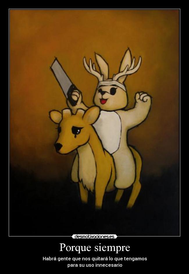 Porque siempre - Habrá gente que nos quitará lo que tengamos
para su uso innecesario