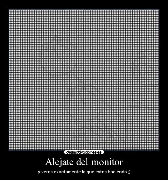 Alejate del monitor - y veras exactamente lo que estas haciendo ;)
