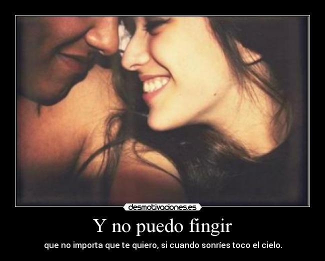Y no puedo fingir - que no importa que te quiero, si cuando sonríes toco el cielo.