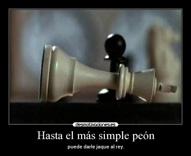 Hasta el más simple peón - puede darle jaque al rey.