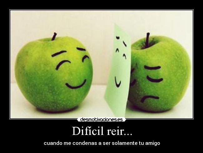 Difícil reir... - cuando me condenas a ser solamente tu amigo