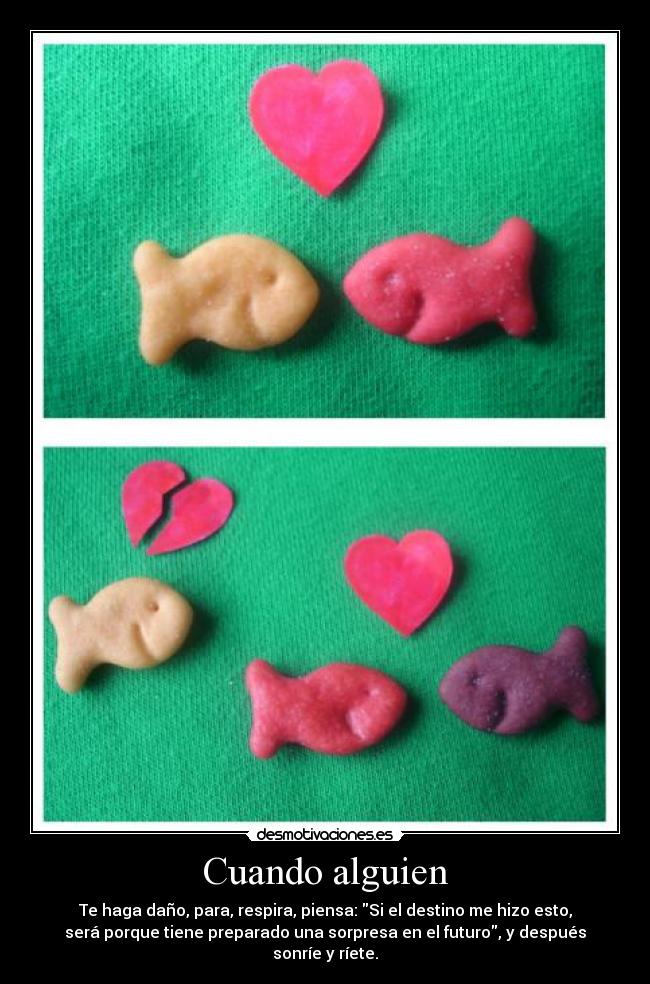 Cuando alguien - Te haga daño, para, respira, piensa: Si el destino me hizo esto,
será porque tiene preparado una sorpresa en el futuro, y después
sonríe y ríete.