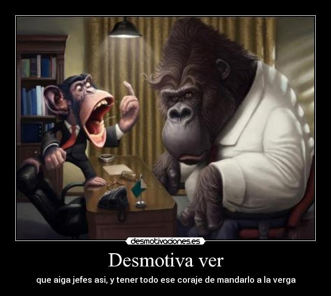 Desmotiva ver - que aiga jefes asi, y tener todo ese coraje de mandarlo a la verga
